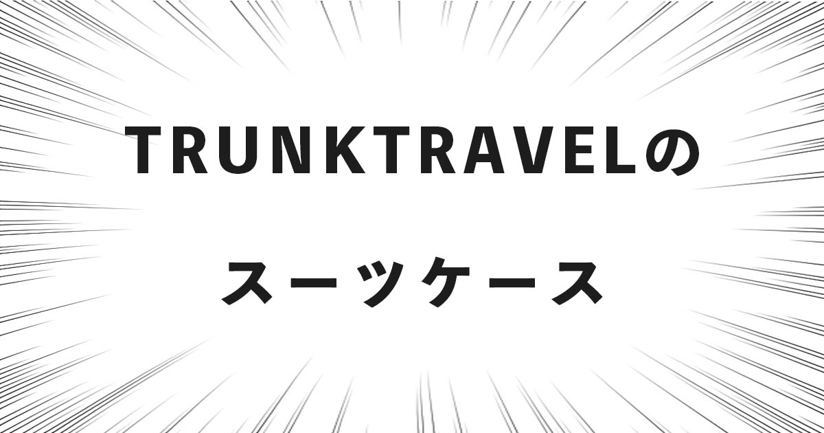 TRUNKTRAVEL(トランクトラベル)のスーツケースの話（どこの国・会社？良い点・悪い点）