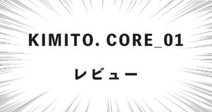 KIMITO. CORE_01 レビュー