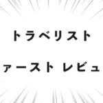 トラベリスト ファースト レビュー