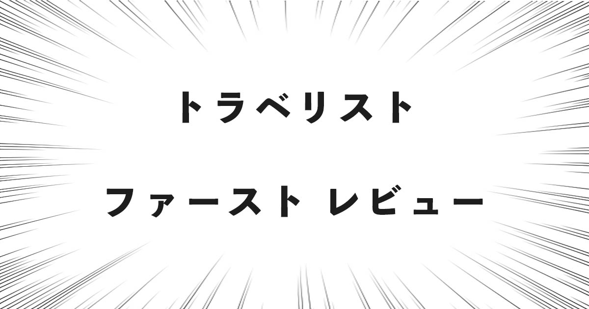 トラベリスト ファースト レビュー